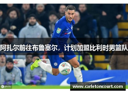 阿扎尔前往布鲁塞尔，计划加盟比利时男篮队