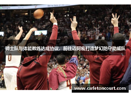 骑士队与体能教练达成协议，前往迈阿密打造梦幻防守助威队